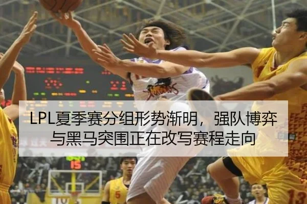 LPL夏季赛分组形势渐明，强队博弈与黑马突围正在改写赛程走向